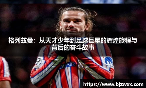 格列兹曼：从天才少年到足球巨星的辉煌旅程与背后的奋斗故事