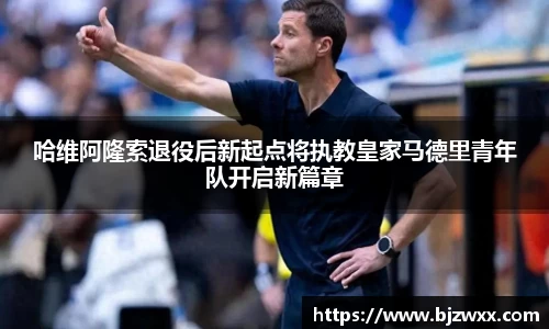 哈维阿隆索退役后新起点将执教皇家马德里青年队开启新篇章